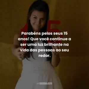 Parabéns pelos seus 15 anos! Que você continue a ser uma luz brilhante na vida das pessoas ao seu redor.