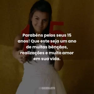 Parabéns pelos seus 15 anos! Que este seja um ano de muitas bênçãos, realizações e muito amor em sua vida.