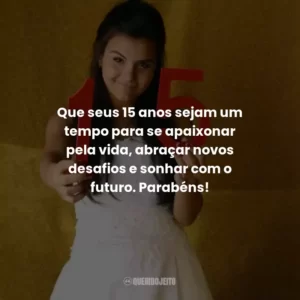 Que seus 15 anos sejam um tempo para se apaixonar pela vida, abraçar novos desafios e sonhar com o futuro. Parabéns!