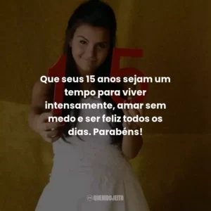 Que seus 15 anos sejam um tempo para viver intensamente, amar sem medo e ser feliz todos os dias. Parabéns!