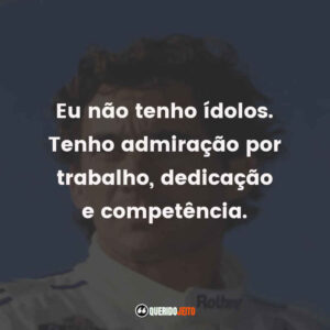 Eu não tenho ídolos. Tenho admiração por trabalho, dedicação e competência.