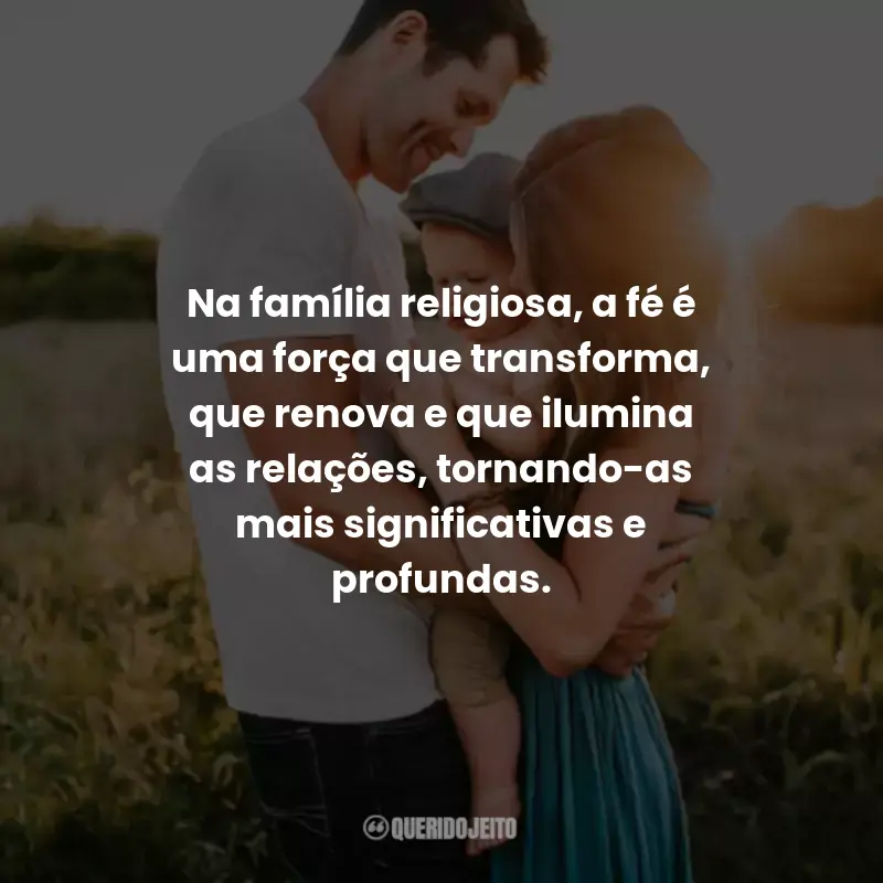 Frases sobre Família: Na família religiosa, a fé é uma força que transforma, que renova e que ilumina as relações, tornando-as mais significativas e profundas.