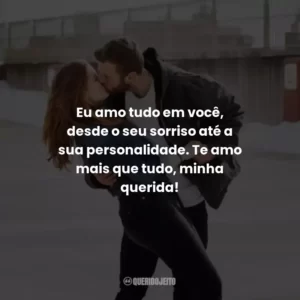 Eu amo tudo em você, desde o seu sorriso até a sua personalidade. Te amo mais que tudo, minha querida!