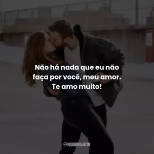 Não há nada que eu não faça por você, meu amor. Te amo muito!