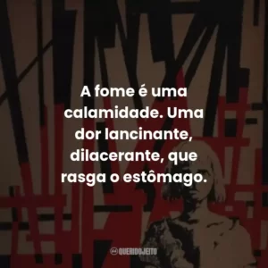 A fome é uma calamidade. Uma dor lancinante, dilacerante, que rasga o estômago.