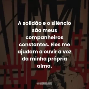 A solidão e o silêncio são meus companheiros constantes. Eles me ajudam a ouvir a voz da minha própria alma.
