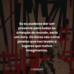 Se eu pudesse dar um presente para todas as crianças do mundo, seria um livro. Os livros são como janelas que nos levam a lugares que nunca imaginamos.