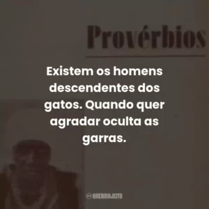 Existem os homens descendentes dos gatos. Quando quer agradar oculta as garras.