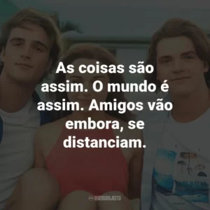As coisas são assim. O mundo é assim. Amigos vão embora, se distanciam.
