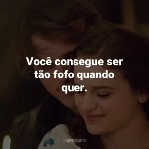 Você consegue ser tão fofo quando quer.