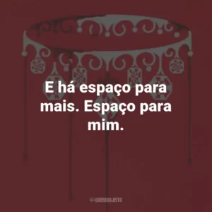 E há espaço para mais. Espaço para mim.