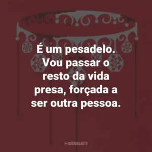 É um pesadelo. Vou passar o resto da vida presa, forçada a ser outra pessoa.
