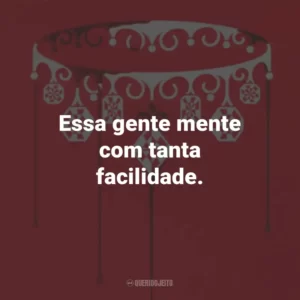 Essa gente mente com tanta facilidade.