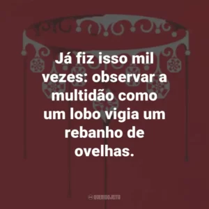 Já fiz isso mil vezes: observar a multidão como um lobo vigia um rebanho de ovelhas.