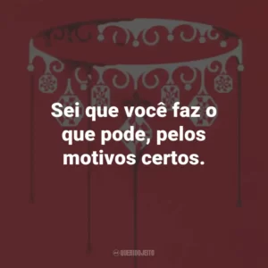 Sei que você faz o que pode, pelos motivos certos.