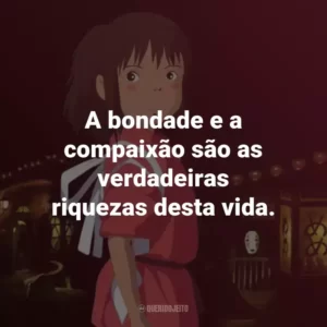 A bondade e a compaixão são as verdadeiras riquezas desta vida. – Haku.