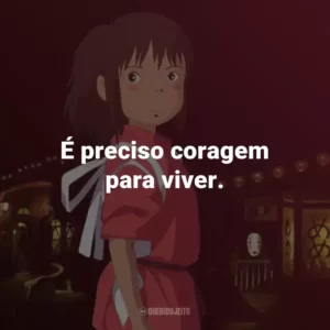É preciso coragem para viver. – Kamaji.