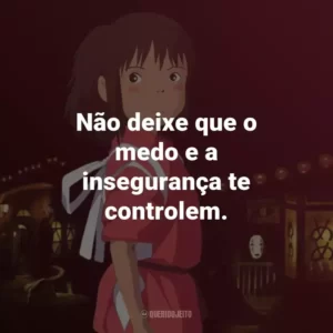 Não deixe que o medo e a insegurança te controlem. – Chihiro.