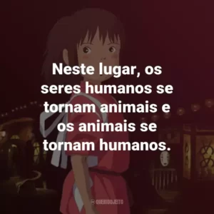 Neste lugar, os seres humanos se tornam animais e os animais se tornam humanos. – Haku.
