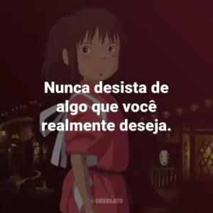 Nunca desista de algo que você realmente deseja. – Chihiro.