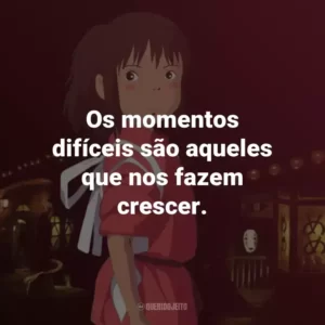 Os momentos difíceis são aqueles que nos fazem crescer. – Chihiro.