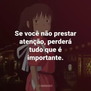 Se você não prestar atenção, perderá tudo que é importante. – Kamaji.