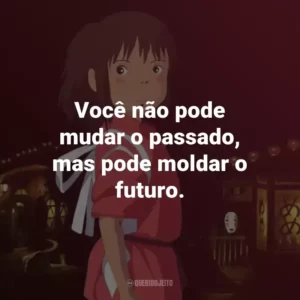 Você não pode mudar o passado, mas pode moldar o futuro. – Haku.