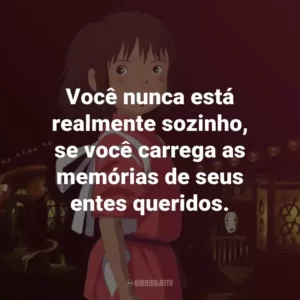 Você nunca está realmente sozinho, se você carrega as memórias de seus entes queridos. – Zeniba.