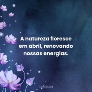 A natureza floresce em abril, renovando nossas energias.