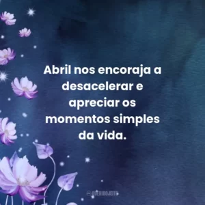 Abril nos encoraja a desacelerar e apreciar os momentos simples da vida.