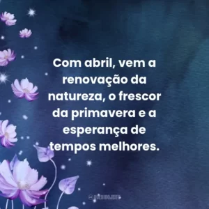 Com abril, vem a renovação da natureza, o frescor da primavera e a esperança de tempos melhores.