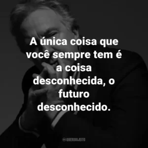 A única coisa que você sempre tem é a coisa desconhecida, o futuro desconhecido.