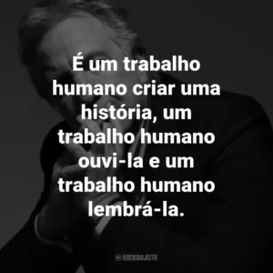 É um trabalho humano criar uma história, um trabalho humano ouvi-la e um trabalho humano lembrá-la.