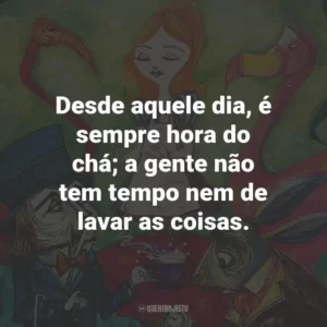 Desde aquele dia, é sempre hora do chá; a gente não tem tempo nem de lavar as coisas.