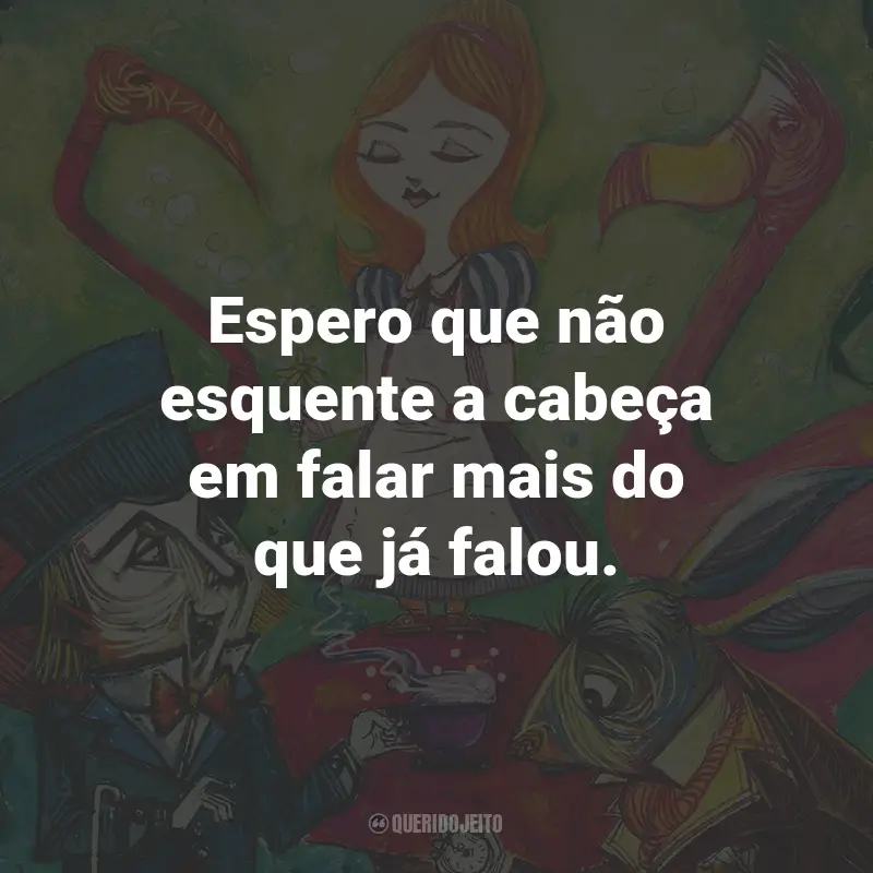 Frases do Livro Alice no País das Maravilhas: Espero que não esquente a cabeça em falar mais do que já falou.