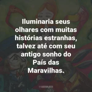 Iluminaria seus olhares com muitas histórias estranhas, talvez até com seu antigo sonho do País das Maravilhas.