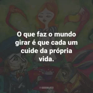 O que faz o mundo girar é que cada um cuide da própria vida.