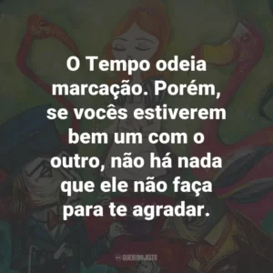 O Tempo odeia marcação. Porém, se vocês estiverem bem um com o outro, não há nada que ele não faça para te agradar.