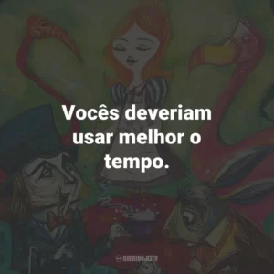 Vocês deveriam usar melhor o tempo.