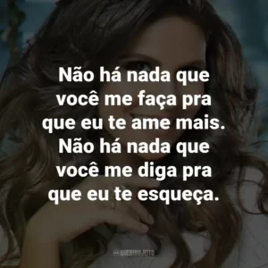 Não há nada que você me faça pra que eu te ame mais. Não há nada que você me diga pra que eu te esqueça.