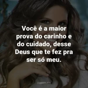 Você é a maior prova do carinho e do cuidado, desse Deus que te fez pra ser só meu.