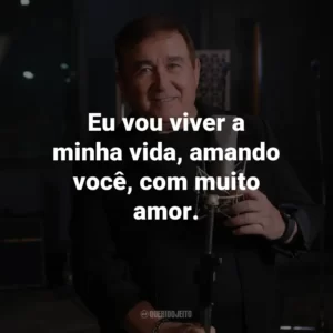 Eu vou viver a minha vida, amando você, com muito amor.