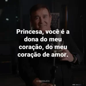 Princesa, você é a dona do meu coração, do meu coração de amor.