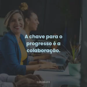 A chave para o progresso é a colaboração.
