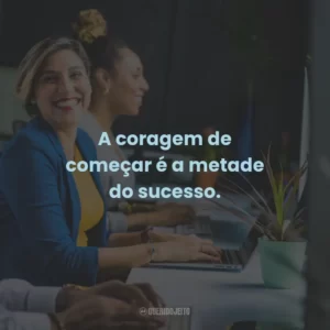 A coragem de começar é a metade do sucesso.