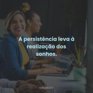 A persistência leva à realização dos sonhos.