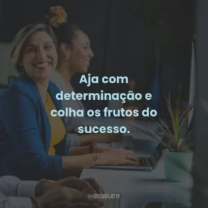 Aja com determinação e colha os frutos do sucesso.