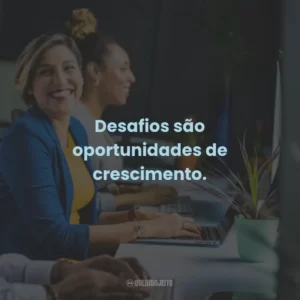 Desafios são oportunidades de crescimento.