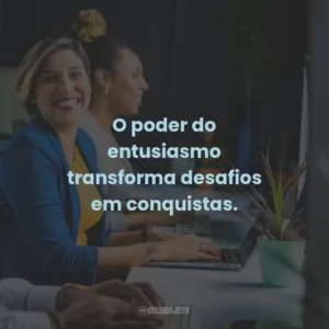 O poder do entusiasmo transforma desafios em conquistas.