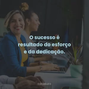 O sucesso é resultado do esforço e da dedicação.
